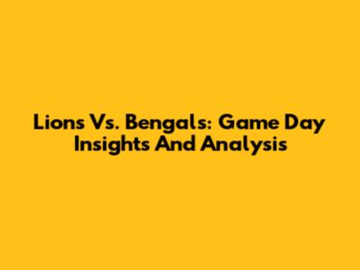 Lions Vs. Bengals: Game Day Insights And Analysis