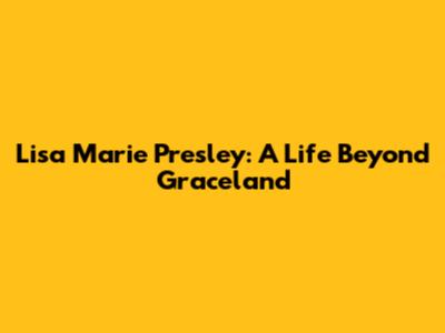 Lisa Marie Presley: A Life Beyond Graceland