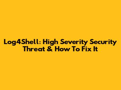Log4Shell: High Severity Security Threat & How To Fix It