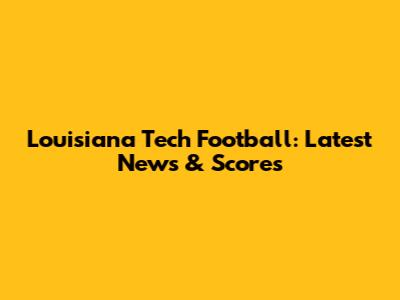 Louisiana Tech Football: Latest News & Scores