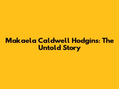 Makaela Caldwell Hodgins: The Untold Story