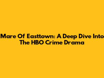 Mare Of Easttown: A Deep Dive Into The HBO Crime Drama