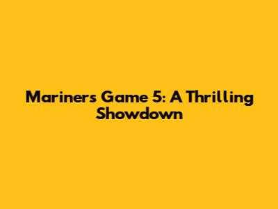 Mariners Game 5: A Thrilling Showdown