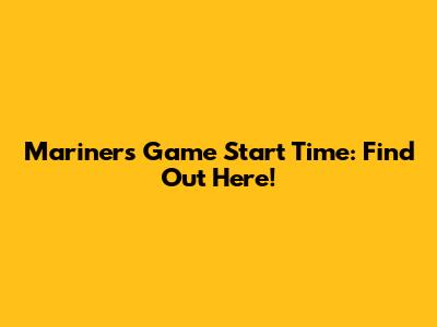 Mariners Game Start Time: Find Out Here!
