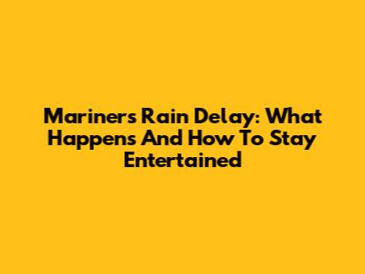 Mariners Rain Delay: What Happens And How To Stay Entertained