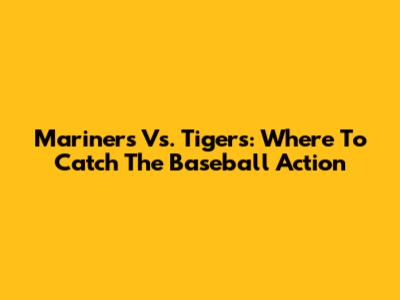 Mariners Vs. Tigers: Where To Catch The Baseball Action