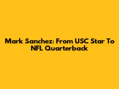 Mark Sanchez: From USC Star To NFL Quarterback