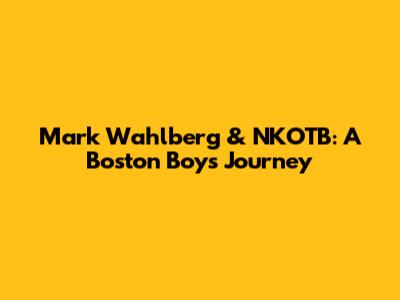 Mark Wahlberg & NKOTB: A Boston Boy's Journey