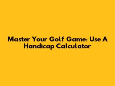 Master Your Golf Game: Use A Handicap Calculator
