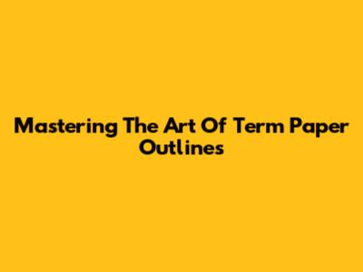 Mastering The Art Of Term Paper Outlines