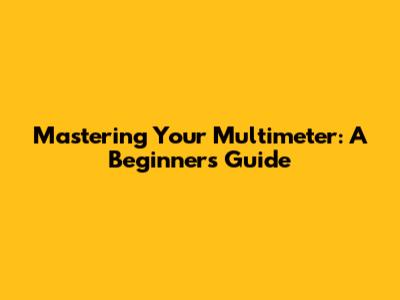 Mastering Your Multimeter: A Beginner's Guide