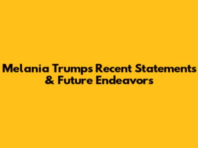 Melania Trump's Recent Statements & Future Endeavors