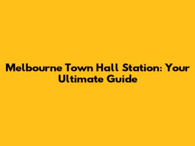 Melbourne Town Hall Station: Your Ultimate Guide