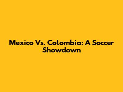 Mexico Vs. Colombia: A Soccer Showdown