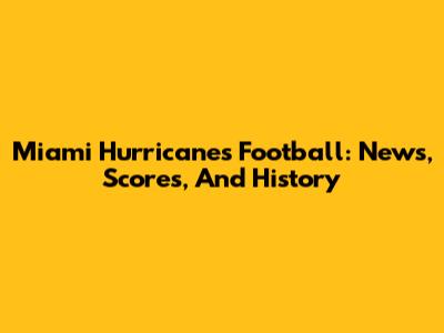 Miami Hurricanes Football: News, Scores, And History
