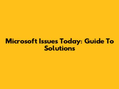 Microsoft Issues Today: Guide To Solutions