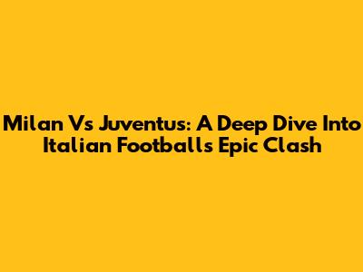Milan Vs Juventus: A Deep Dive Into Italian Football's Epic Clash