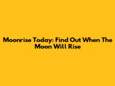 Moonrise Today: Find Out When The Moon Will Rise