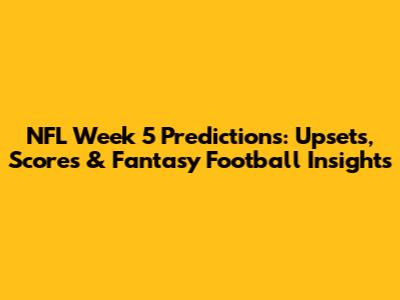 NFL Week 5 Predictions: Upsets, Scores & Fantasy Football Insights