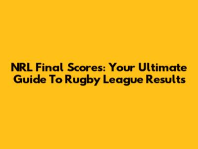 NRL Final Scores: Your Ultimate Guide To Rugby League Results