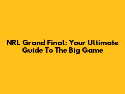 NRL Grand Final: Your Ultimate Guide To The Big Game