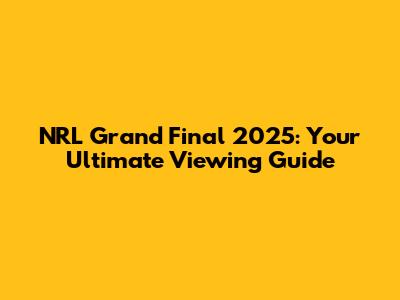 NRL Grand Final 2025: Your Ultimate Viewing Guide