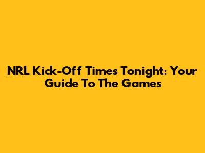 NRL Kick-Off Times Tonight: Your Guide To The Games