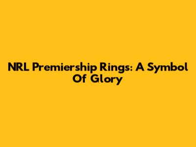 NRL Premiership Rings: A Symbol Of Glory