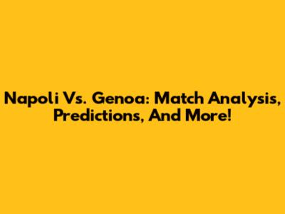 Napoli Vs. Genoa: Match Analysis, Predictions, And More!