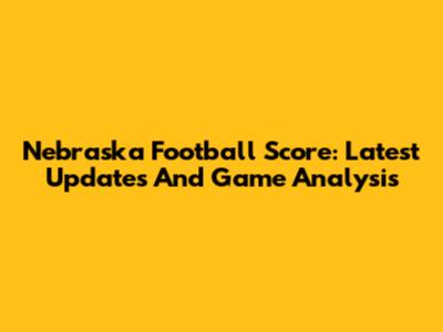 Nebraska Football Score: Latest Updates And Game Analysis