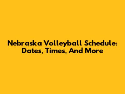 Nebraska Volleyball Schedule: Dates, Times, And More