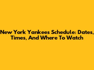 New York Yankees Schedule: Dates, Times, And Where To Watch