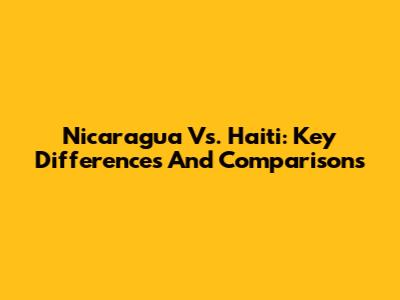 Nicaragua Vs. Haiti: Key Differences And Comparisons