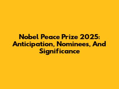Nobel Peace Prize 2025: Anticipation, Nominees, And Significance