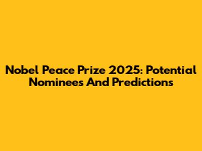 Nobel Peace Prize 2025: Potential Nominees And Predictions