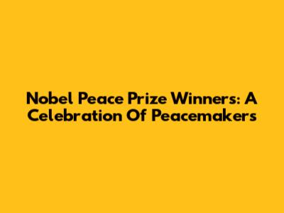 Nobel Peace Prize Winners: A Celebration Of Peacemakers