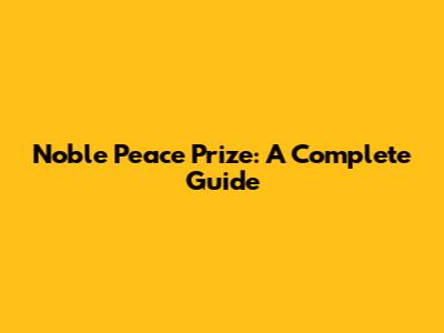 Noble Peace Prize: A Complete Guide