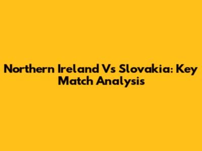 Northern Ireland Vs Slovakia: Key Match Analysis