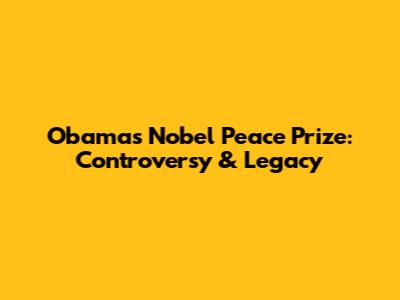 Obama's Nobel Peace Prize: Controversy & Legacy