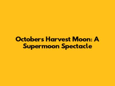 October's Harvest Moon: A Supermoon Spectacle