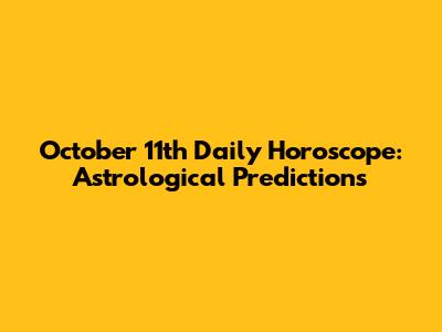 October 11th Daily Horoscope: Astrological Predictions