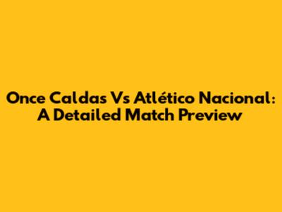 Once Caldas Vs Atlético Nacional: A Detailed Match Preview