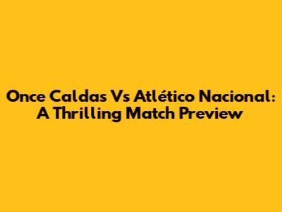 Once Caldas Vs Atlético Nacional: A Thrilling Match Preview