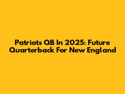 Patriots QB In 2025: Future Quarterback For New England