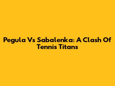 Pegula Vs Sabalenka: A Clash Of Tennis Titans