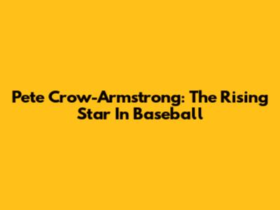 Pete Crow-Armstrong: The Rising Star In Baseball