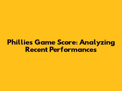 Phillies Game Score: Analyzing Recent Performances