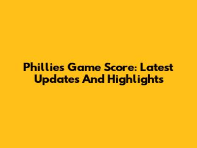Phillies Game Score: Latest Updates And Highlights
