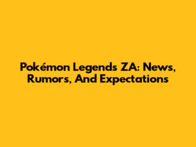 Pokémon Legends ZA: News, Rumors, And Expectations