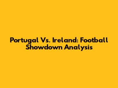Portugal Vs. Ireland: Football Showdown Analysis